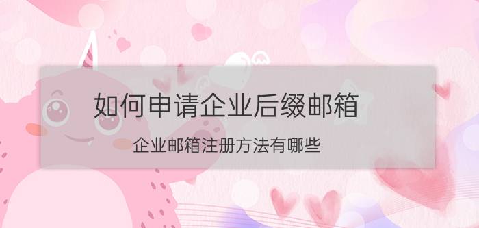 如何申请企业后缀邮箱 企业邮箱注册方法有哪些？